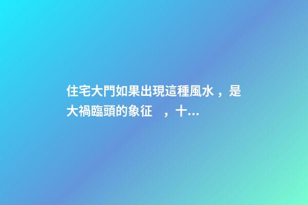 住宅大門如果出現這種風水，是大禍臨頭的象征，十有八個走霉運